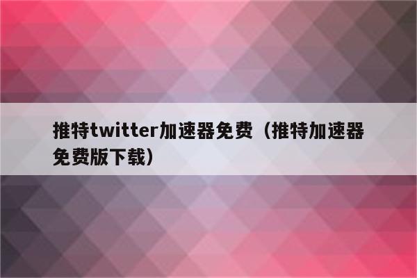 推特官网twitter加速器下载的简单介绍