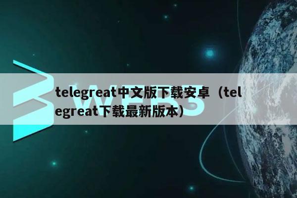 telegreat安卓下载最新版本-telegreat中文官方版下载安卓