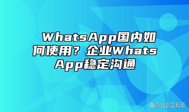 whatsapp国内能不能用-whatsapp可以在中国用吗