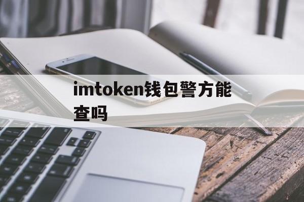 imtoken钱包警方能查吗，imtoken钱包警察可以查吗