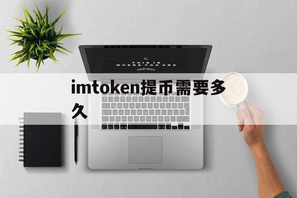 imtoken提币需要多久，imtoken提币一直不到账