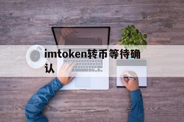 imtoken转币等待确认，imtoken转账成功但没收到币