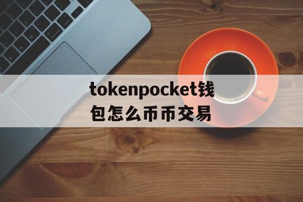 关于tokenpocket钱包怎么币币交易的信息