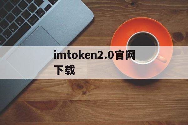 imtoken2.0官网下载，imtoken20版本官网下载