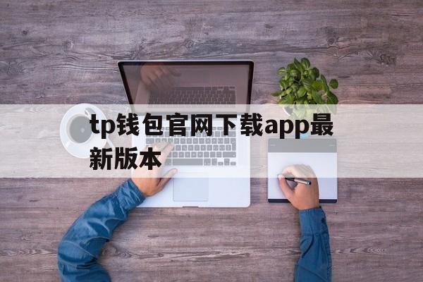 tp钱包官网下载app最新版本，tp钱包官网下载app最新版本苹果