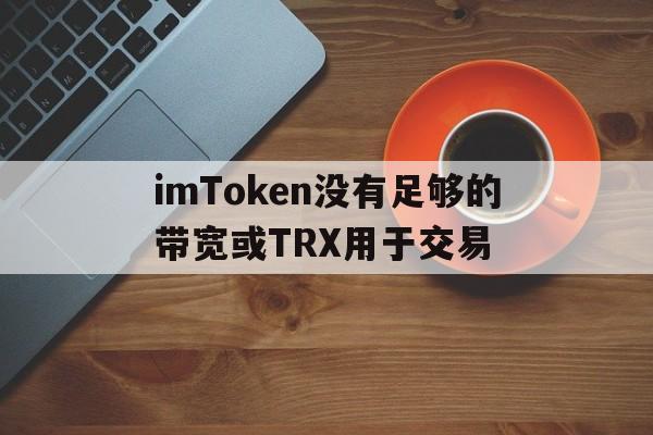 imToken没有足够的带宽或TRX用于交易，没有足够的用户来完成授权流程,请重新设置授权模式