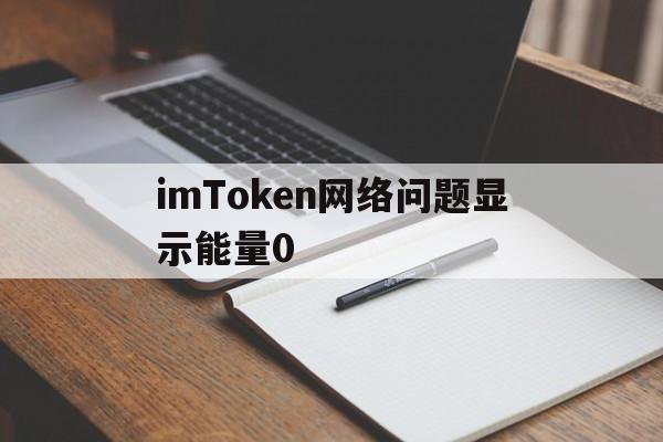 包含imToken网络问题显示能量0的词条