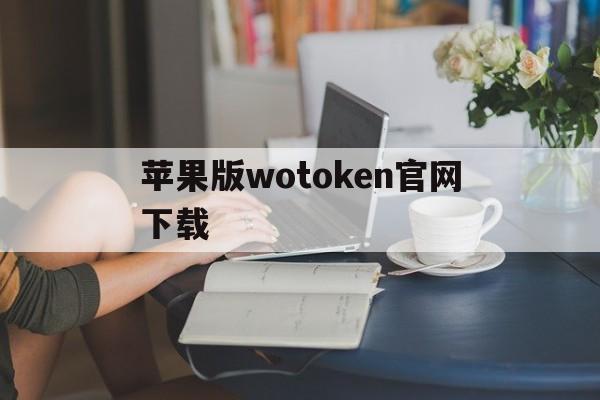 苹果版wotoken官网下载的简单介绍