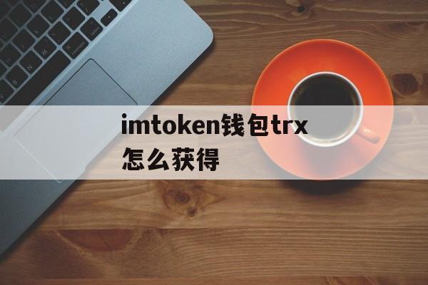 imtoken钱包trx怎么获得，如何在imtoken钱包里兑换trx