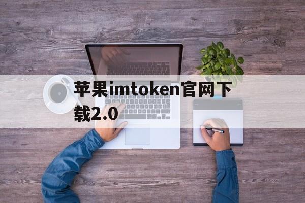 苹果imtoken官网下载2.0，imtoken官网下载20苹果版