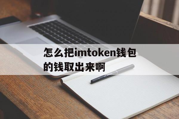 怎么把imtoken钱包的钱取出来啊，怎么把imtoken 钱包的钱取出来啊