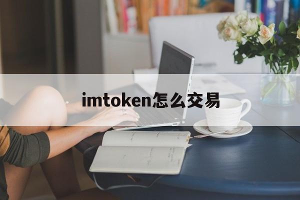 imtoken怎么交易，imtoken怎么转到交易平台