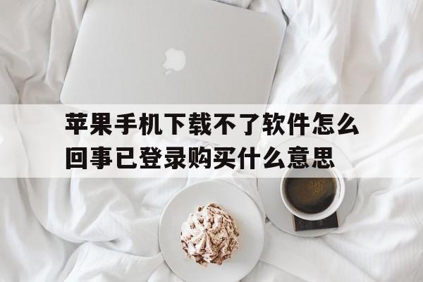 苹果手机下载不了软件怎么回事已登录购买什么意思，apple store已经登录 为什么下载app还需要登录