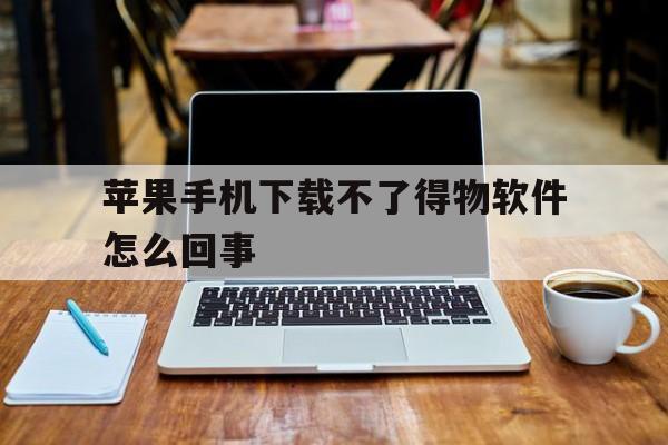 关于苹果手机下载不了得物软件怎么回事的信息