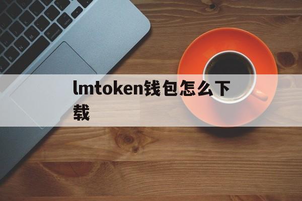 lmtoken钱包怎么下载，lmtoken钱包下载app,安卓官网中国