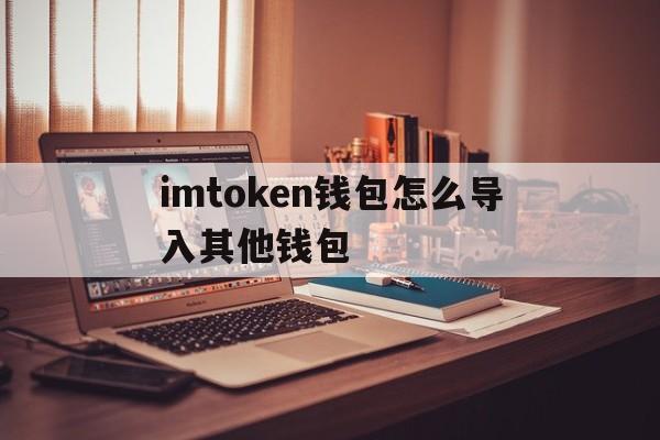 imtoken钱包怎么导入其他钱包，怎么从imtoken钱包转到bitz