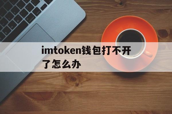 关于imtoken钱包打不开了怎么办的信息