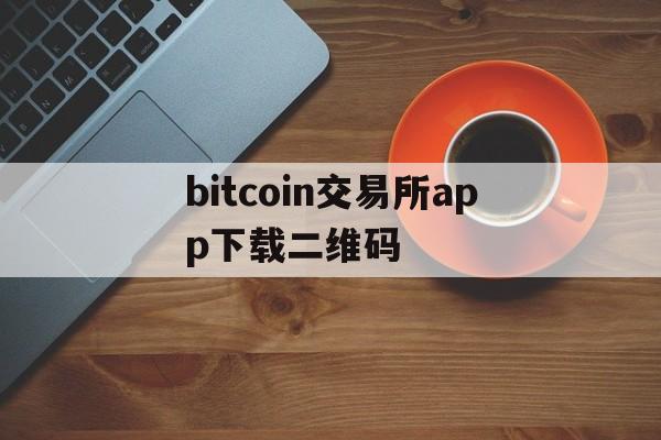 bitcoin交易所app下载二维码，bitcoin exchange交易所