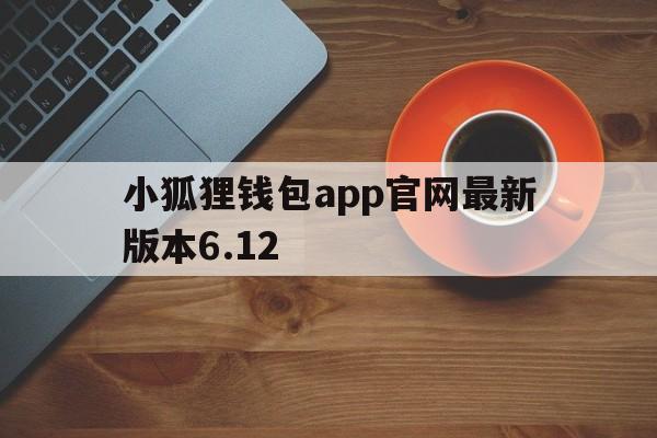 小狐狸钱包app官网最新版本6.12，小狐狸钱包app官网最新版本5121