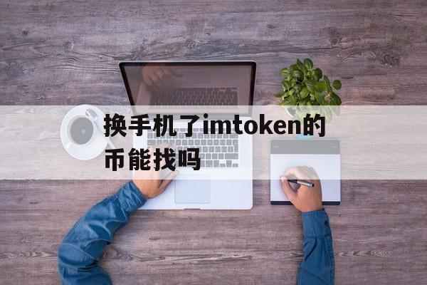 换手机了imtoken的币能找吗，imtoke钱包换手机了怎样找回来