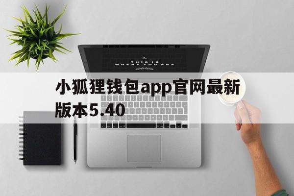 小狐狸钱包app官网最新版本5.40，小狐狸钱包app官网最新版本5121