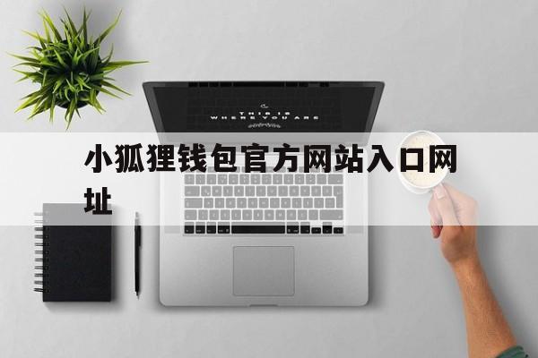 小狐狸钱包官方网站入口网址，小狐狸钱包官方网站入口网址是多少