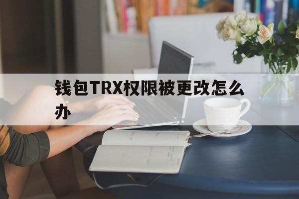 钱包TRX权限被更改怎么办的简单介绍