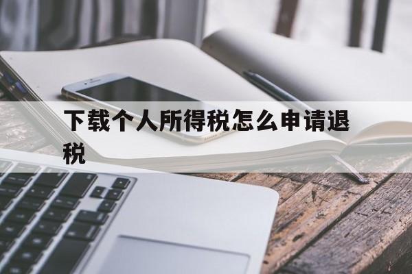 下载个人所得税怎么申请退税，下载个人所得税真的可以申请退税吗?