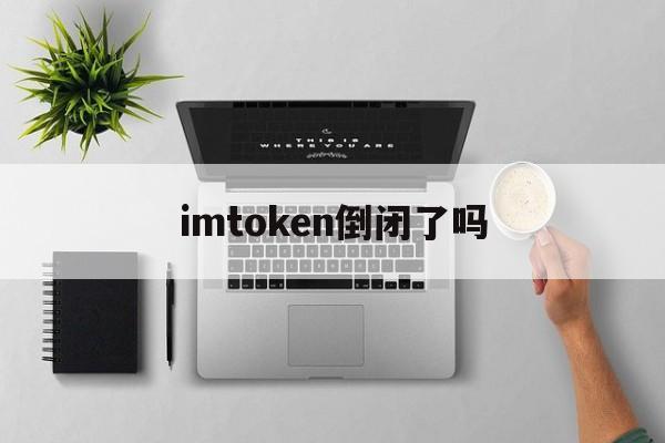 imtoken倒闭了吗，imtoken会不会倒闭