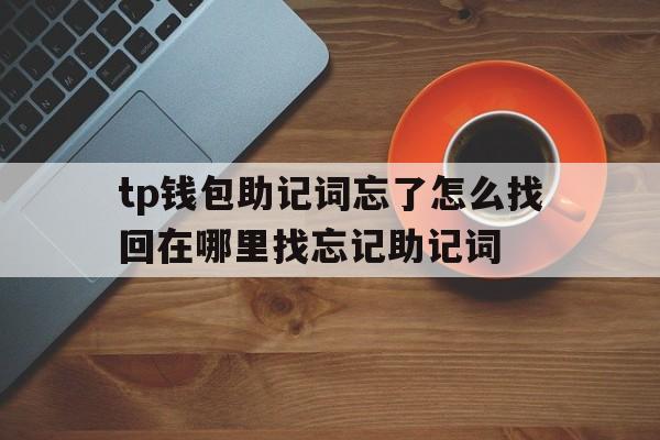 tp钱包助记词忘了怎么找回在哪里找忘记助记词的简单介绍