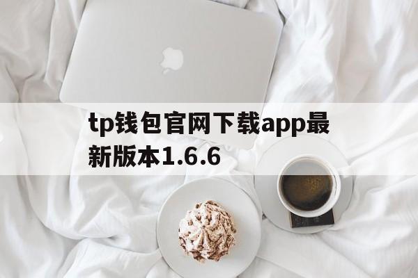 tp钱包官网下载app最新版本1.6.6，tp钱包官网下载app最新版本2023安全下载