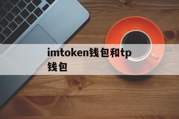 imtoken钱包和tp钱包，tp钱包和im钱包metamask