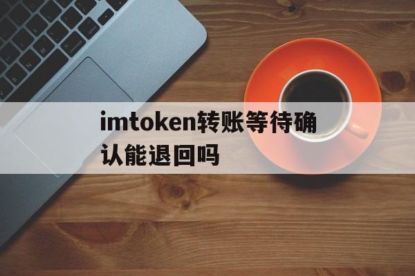 imtoken转账等待确认能退回吗的简单介绍