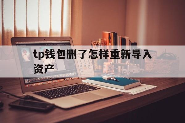 关于tp钱包删了怎样重新导入资产的信息