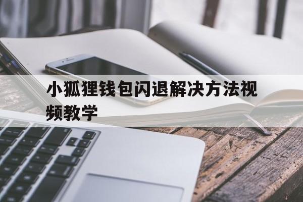 包含小狐狸钱包闪退解决方法视频教学的词条