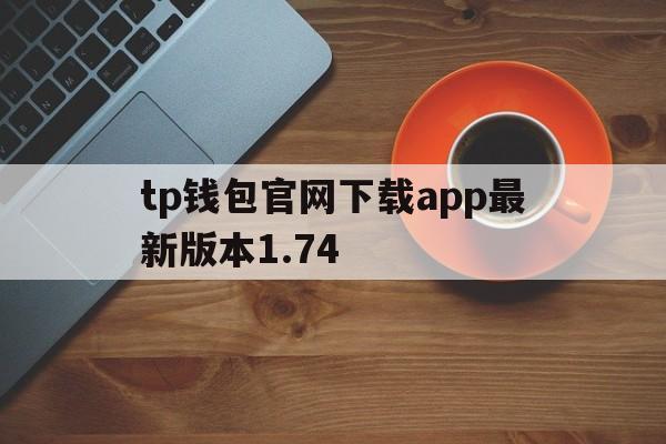 tp钱包官网下载app最新版本1.74，tp钱包官网下载app最新版本173