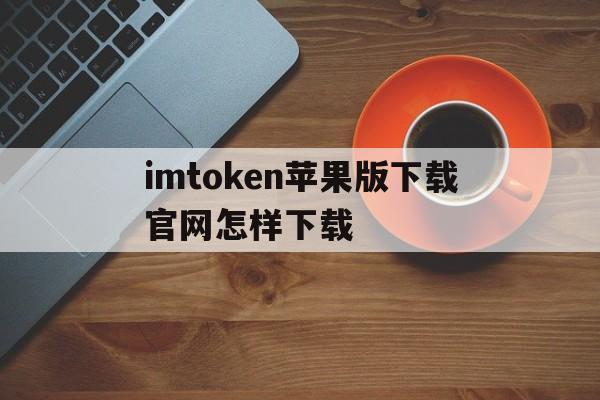 包含imtoken苹果版下载官网怎样下载的词条