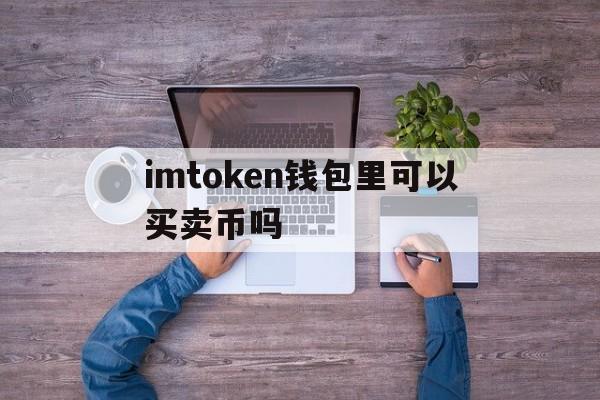 imtoken钱包里可以买卖币吗，imtoken可以直接卖usdt吗