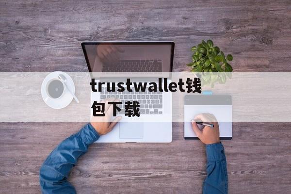 trustwallet钱包下载，trustwallet钱包怎么用