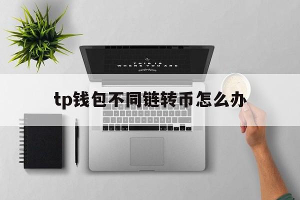 tp钱包不同链转币怎么办的简单介绍