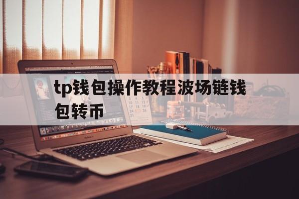 关于tp钱包操作教程波场链钱包转币的信息