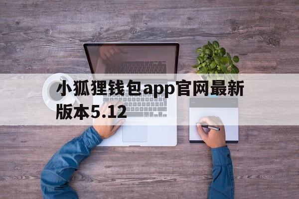 小狐狸钱包app官网最新版本5.12，小狐狸钱包app官网最新版本541