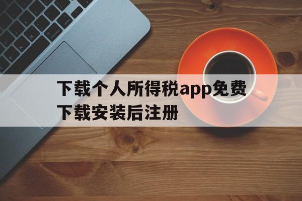 下载个人所得税app免费下载安装后注册，下载个人所得税app免费下载安装后注册不了