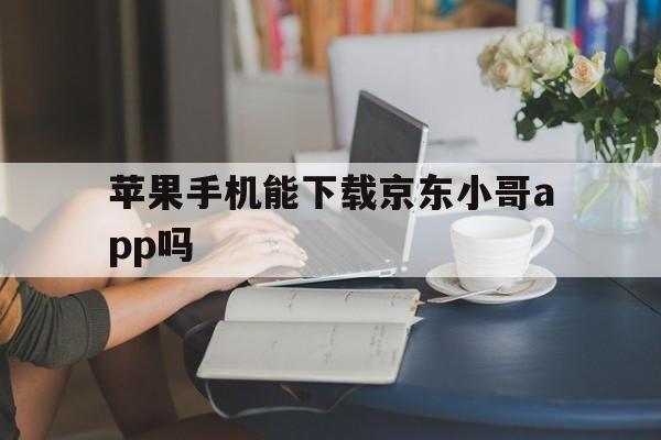 苹果手机能下载京东小哥app吗，苹果手机如何下载京东app到手机