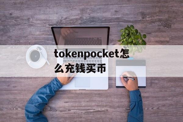 tokenpocket怎么充钱买币，tokenpocket钱包的币怎么卖