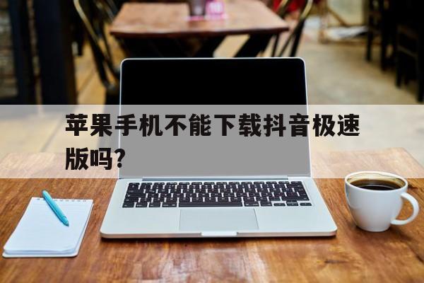 苹果手机不能下载抖音极速版吗?，苹果手机是不是不能下载抖音极速版