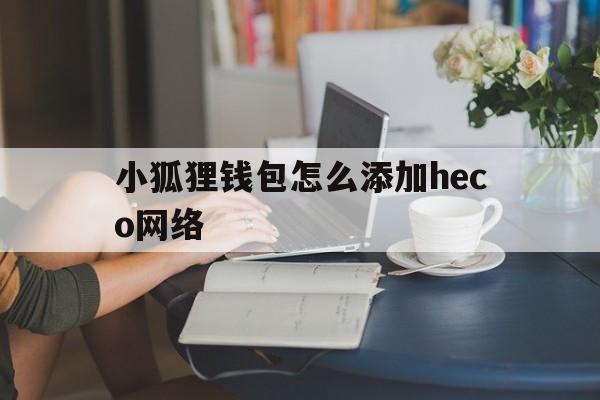 小狐狸钱包怎么添加heco网络的简单介绍