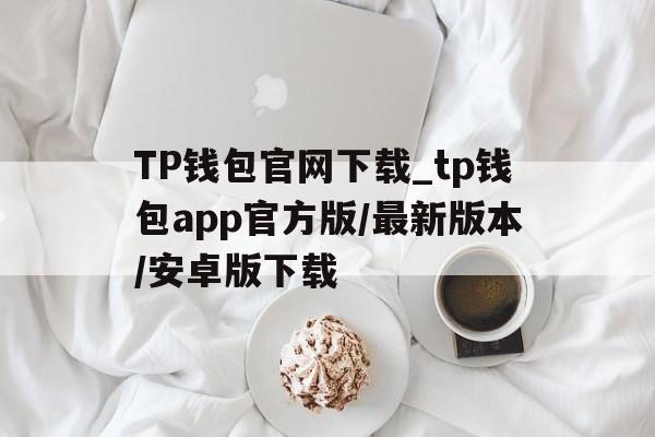 包含TP钱包官网下载_tp钱包app官方版/最新版本/安卓版下载的词条