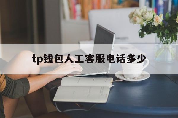 tp钱包人工客服电话多少，tp钱包人工客服电话多少啊