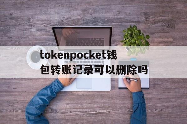 tokenpocket钱包转账记录可以删除吗的简单介绍